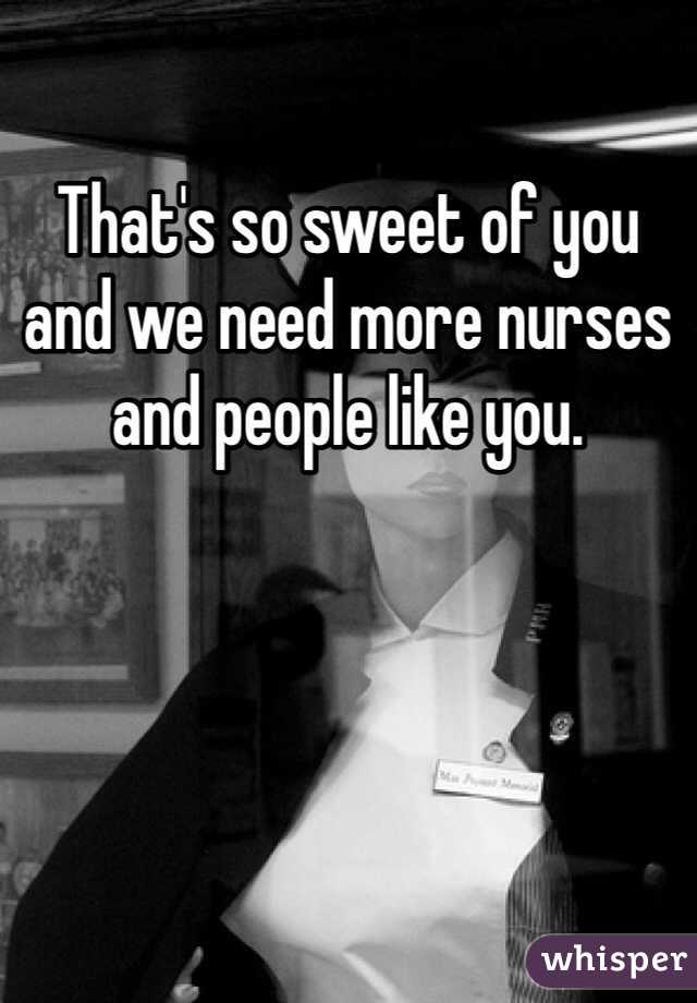 That's so sweet of you and we need more nurses and people like you. 