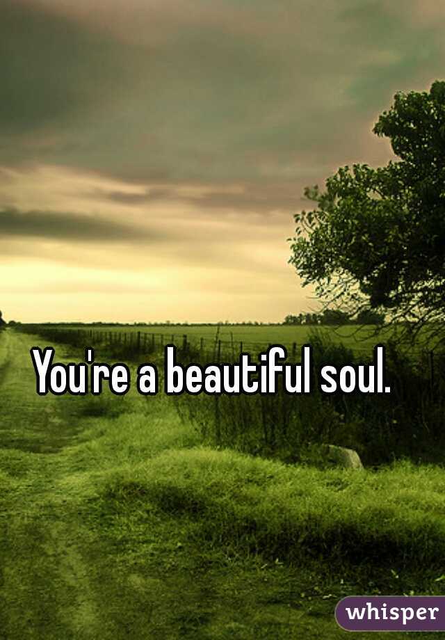 You're a beautiful soul.