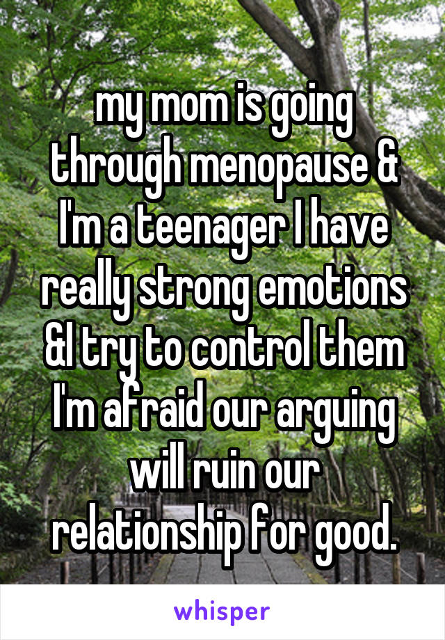 my mom is going through menopause & I'm a teenager I have really strong emotions &I try to control them I'm afraid our arguing will ruin our relationship for good.