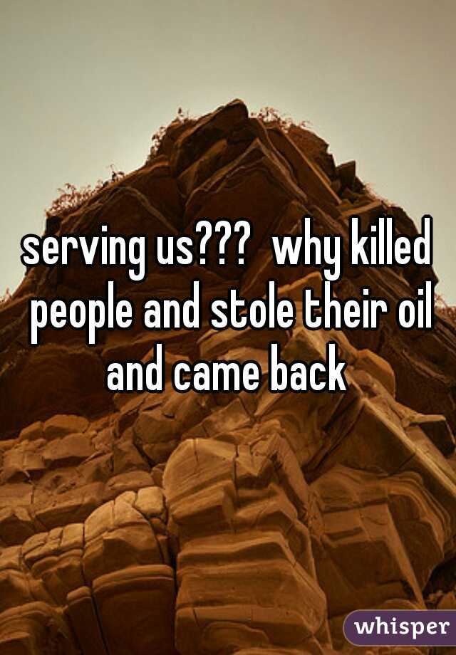 serving us???  why killed people and stole their oil and came back 