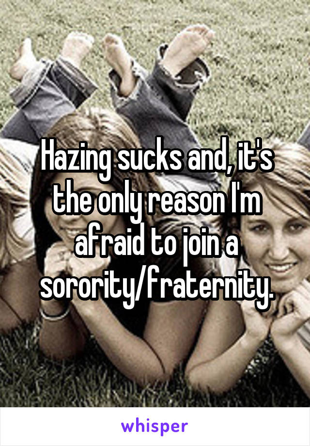 Hazing sucks and, it's the only reason I'm afraid to join a sorority/fraternity.