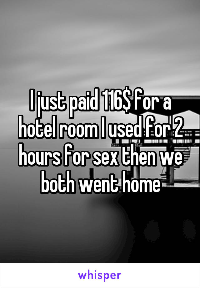I just paid 116$ for a hotel room I used for 2 hours for sex then we both went home