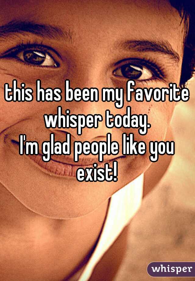 this has been my favorite whisper today. 
I'm glad people like you exist! 