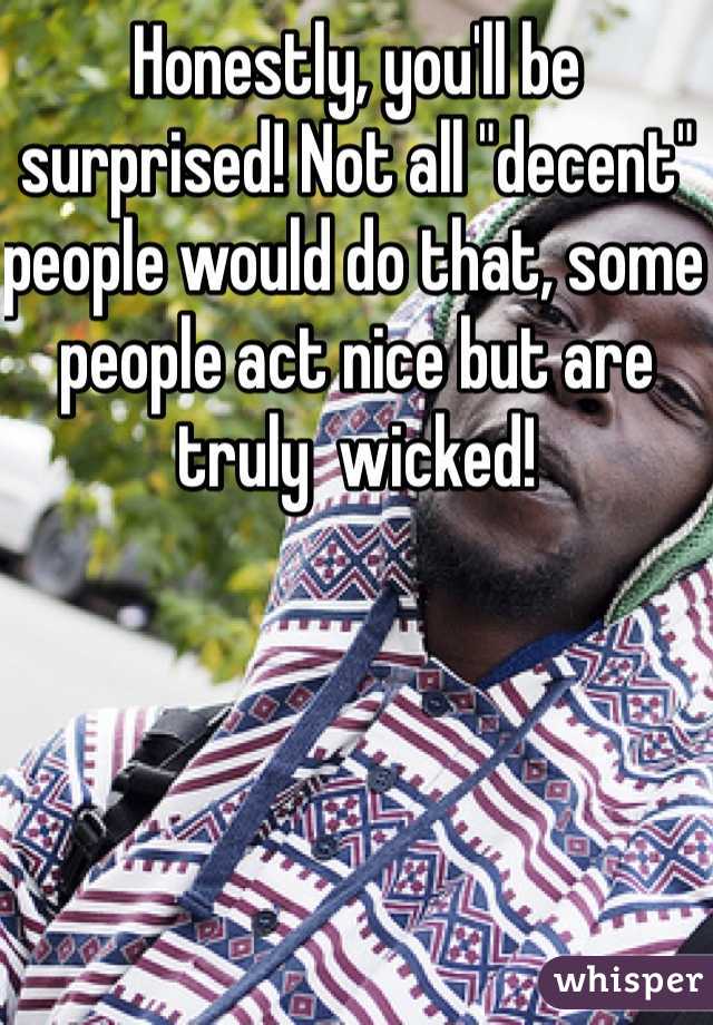 Honestly, you'll be surprised! Not all "decent" people would do that, some people act nice but are truly  wicked!