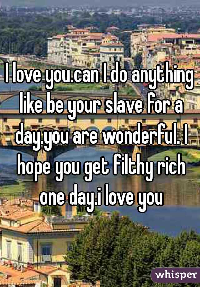 I love you.can I do anything like be your slave for a day.you are wonderful. I hope you get filthy rich one day.i love you