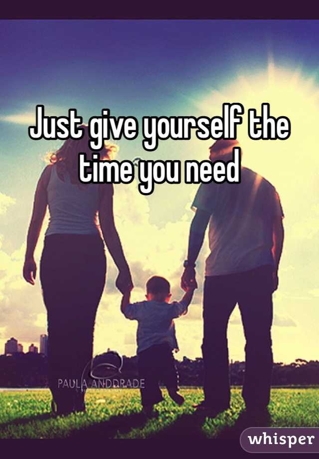 Just give yourself the time you need