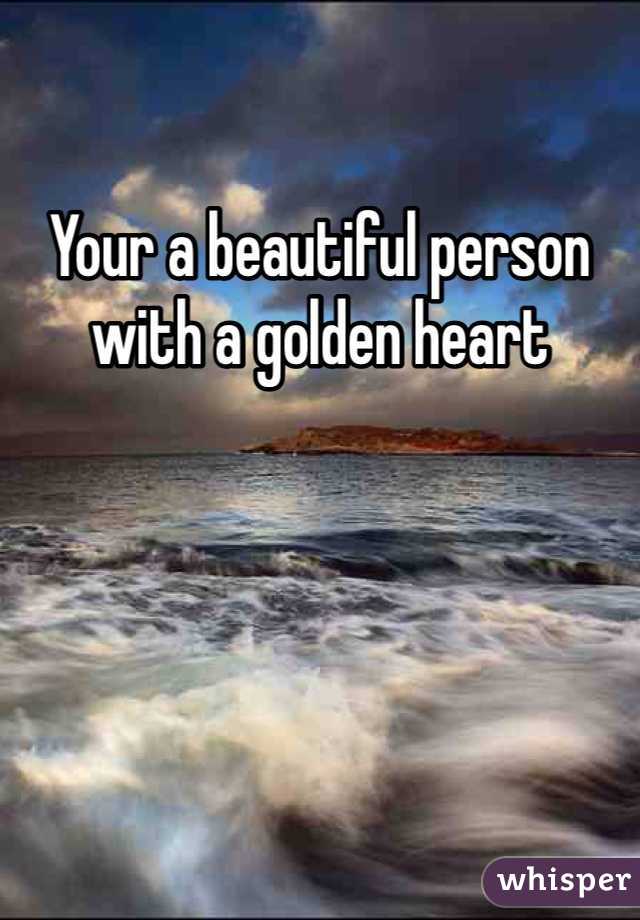 Your a beautiful person with a golden heart 