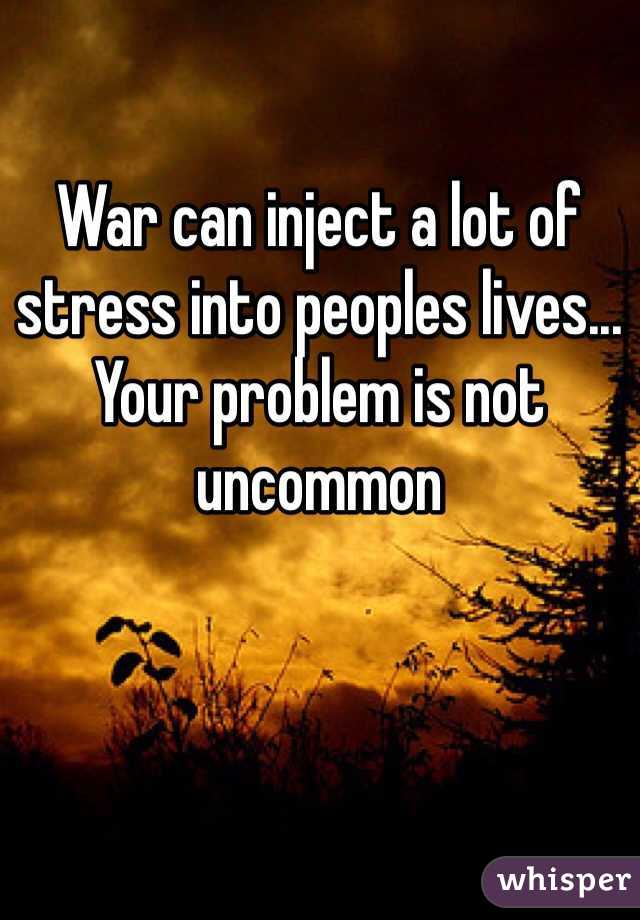 War can inject a lot of stress into peoples lives... Your problem is not uncommon
