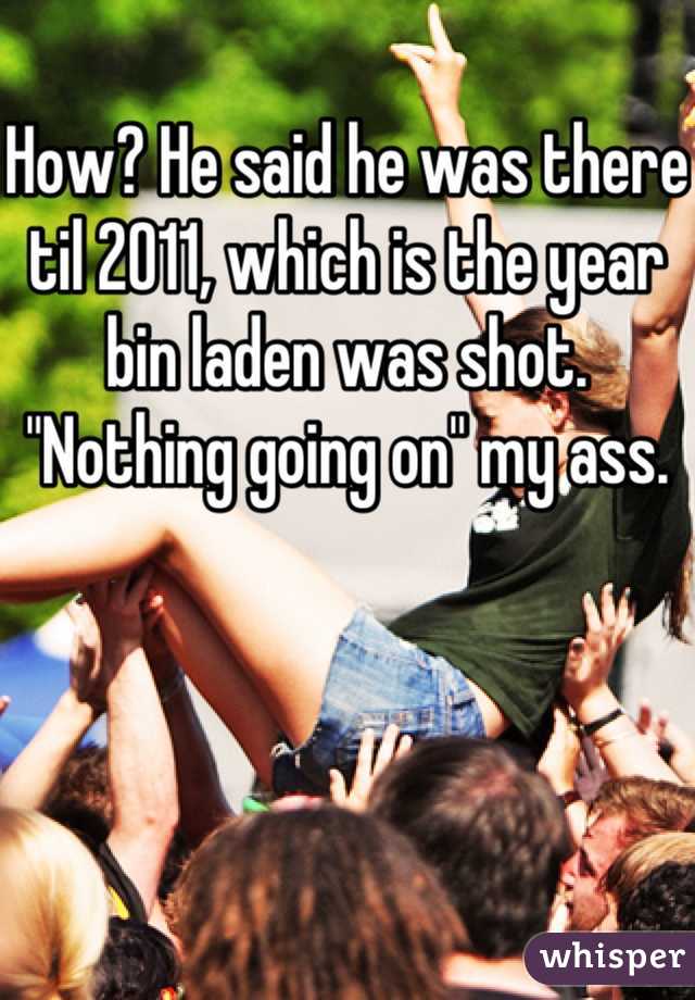 How? He said he was there til 2011, which is the year bin laden was shot. "Nothing going on" my ass.