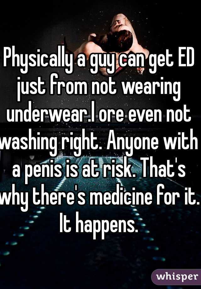 Physically a guy can get ED just from not wearing underwear.l ore even not washing right. Anyone with a penis is at risk. That's why there's medicine for it. It happens. 