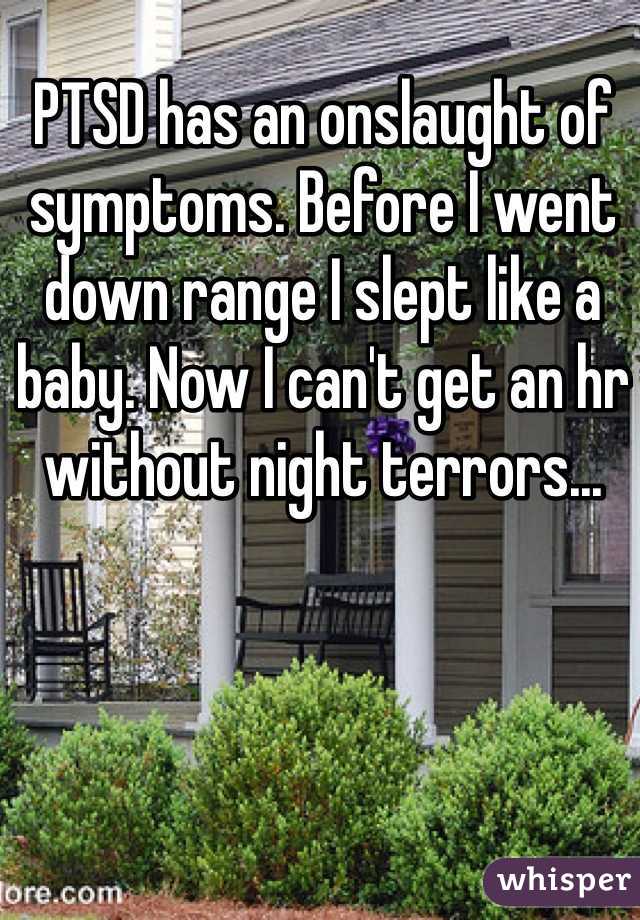 PTSD has an onslaught of symptoms. Before I went down range I slept like a baby. Now I can't get an hr without night terrors...