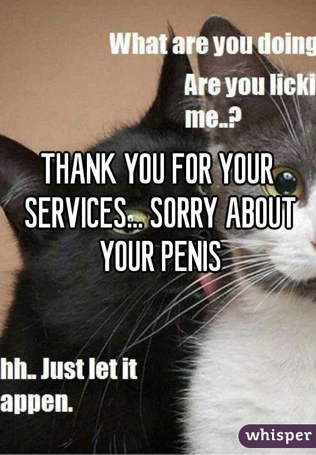 THANK YOU FOR YOUR SERVICES... SORRY ABOUT YOUR PENIS