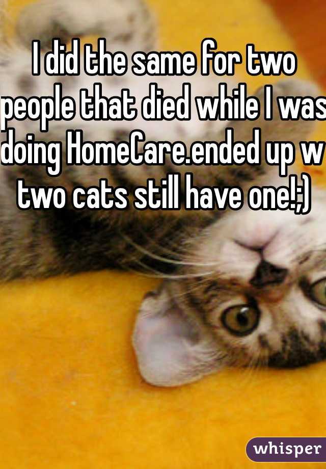 I did the same for two people that died while I was doing HomeCare.ended up w two cats still have one!;)