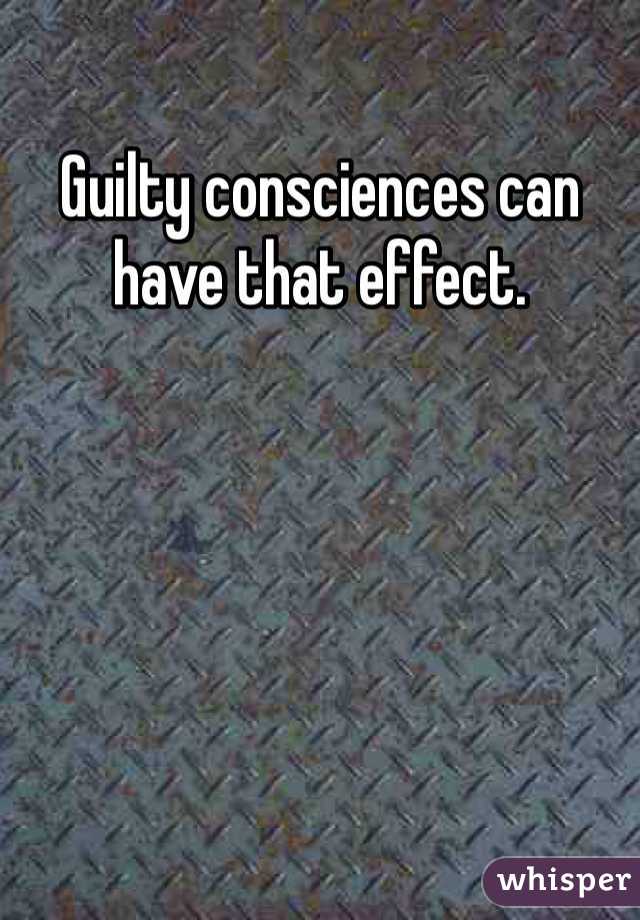 Guilty consciences can have that effect. 