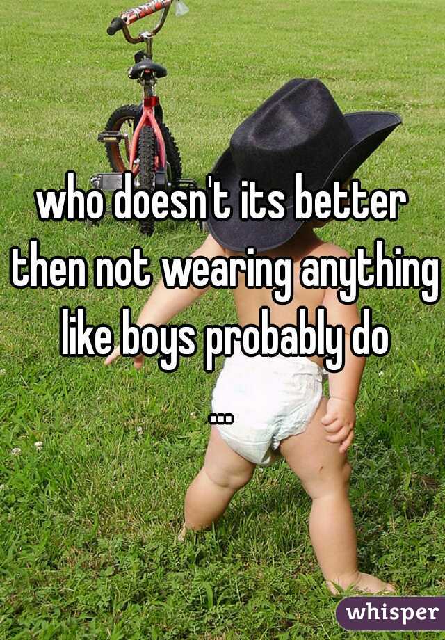 who doesn't its better then not wearing anything like boys probably do
...