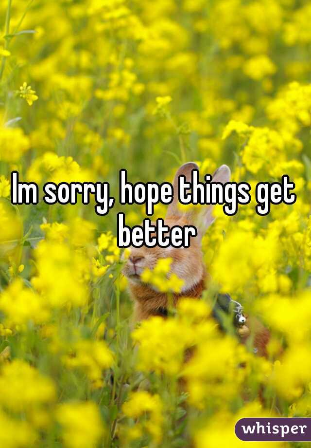 Im sorry, hope things get better