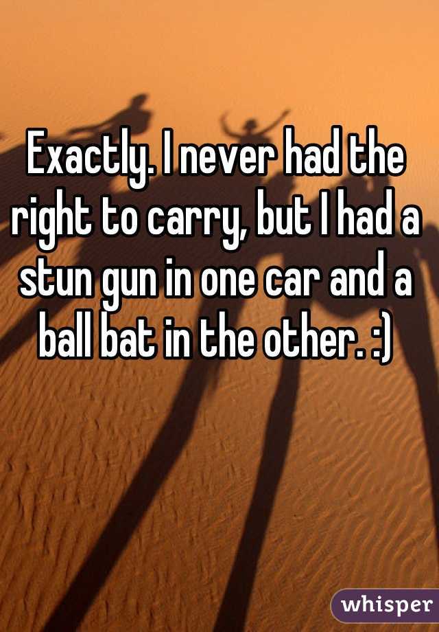 Exactly. I never had the right to carry, but I had a stun gun in one car and a ball bat in the other. :)