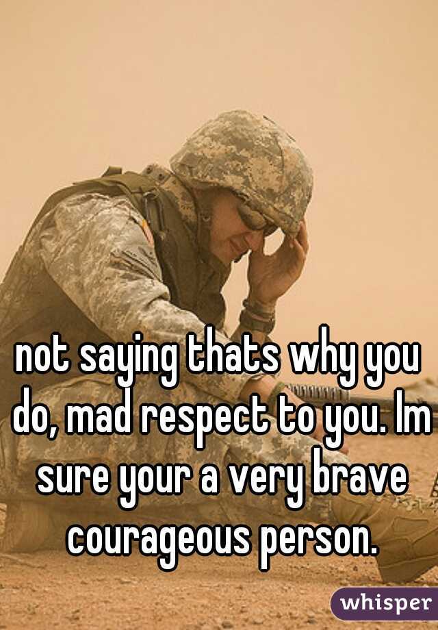 not saying thats why you do, mad respect to you. Im sure your a very brave courageous person.