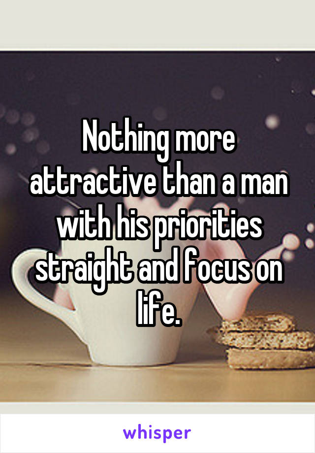 Nothing more attractive than a man with his priorities straight and focus on life.