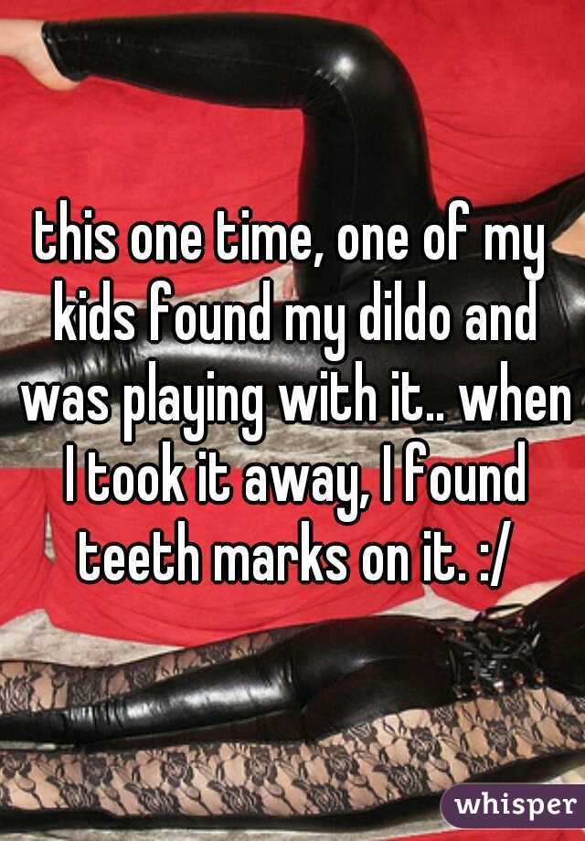 this one time, one of my kids found my dildo and was playing with it.. when I took it away, I found teeth marks on it. :/
