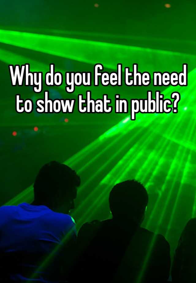 why-do-you-feel-the-need-to-show-that-in-public