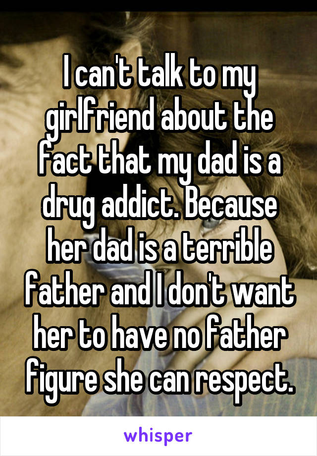 I can't talk to my girlfriend about the fact that my dad is a drug addict. Because her dad is a terrible father and I don't want her to have no father figure she can respect.