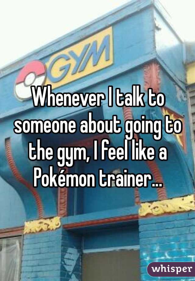 Whenever I talk to someone about going to the gym, I feel like a Pokémon trainer...