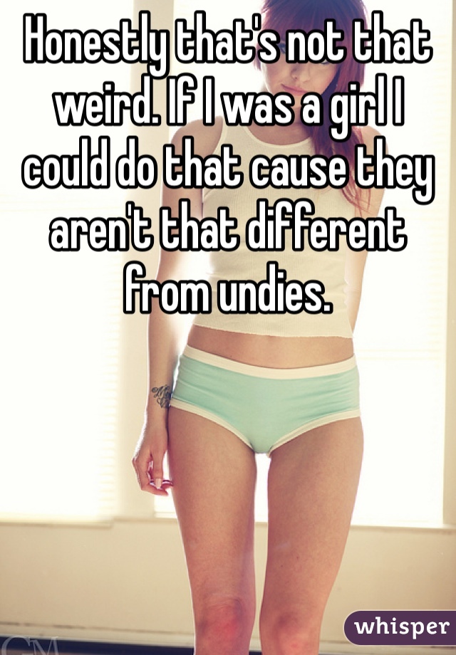 Honestly that's not that weird. If I was a girl I could do that cause they aren't that different from undies.