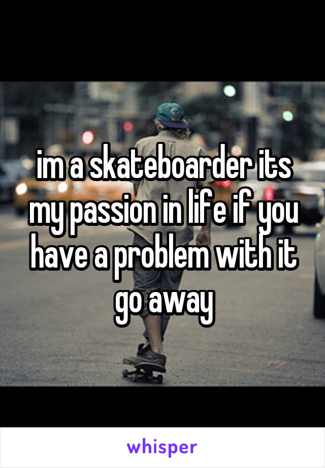 im a skateboarder its my passion in life if you have a problem with it go away