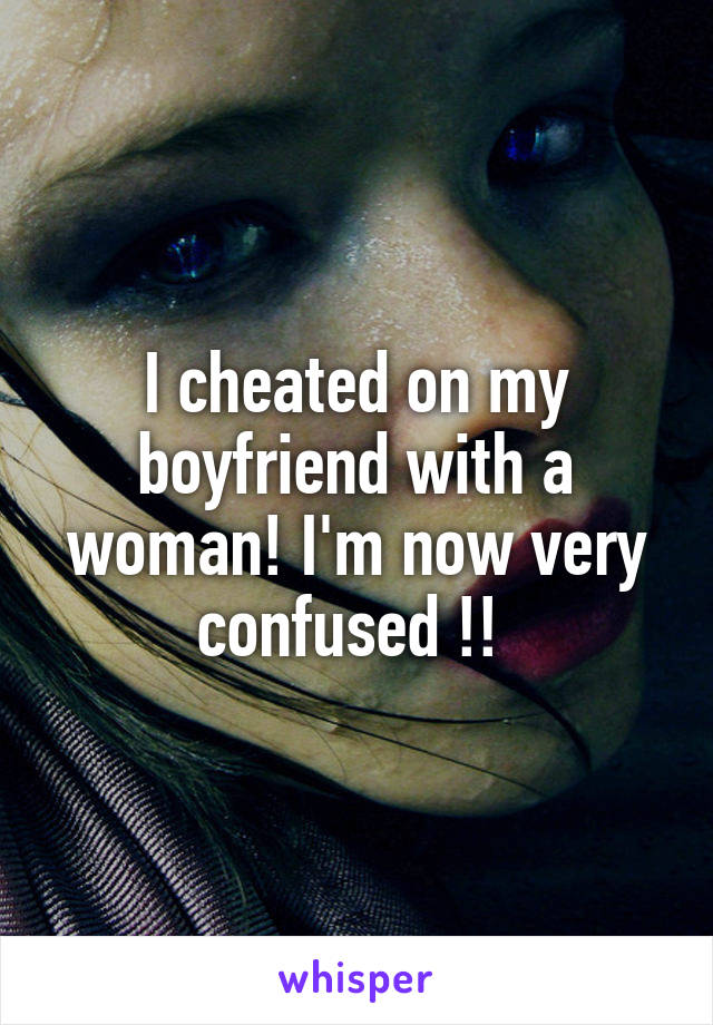 I cheated on my boyfriend with a woman! I'm now very confused !! 