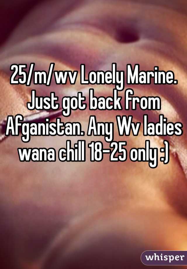 25/m/wv Lonely Marine. Just got back from Afganistan. Any Wv ladies wana chill 18-25 only :) 

