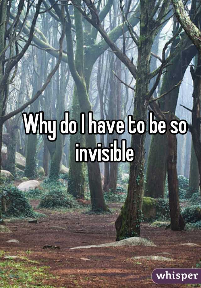 Why do I have to be so invisible