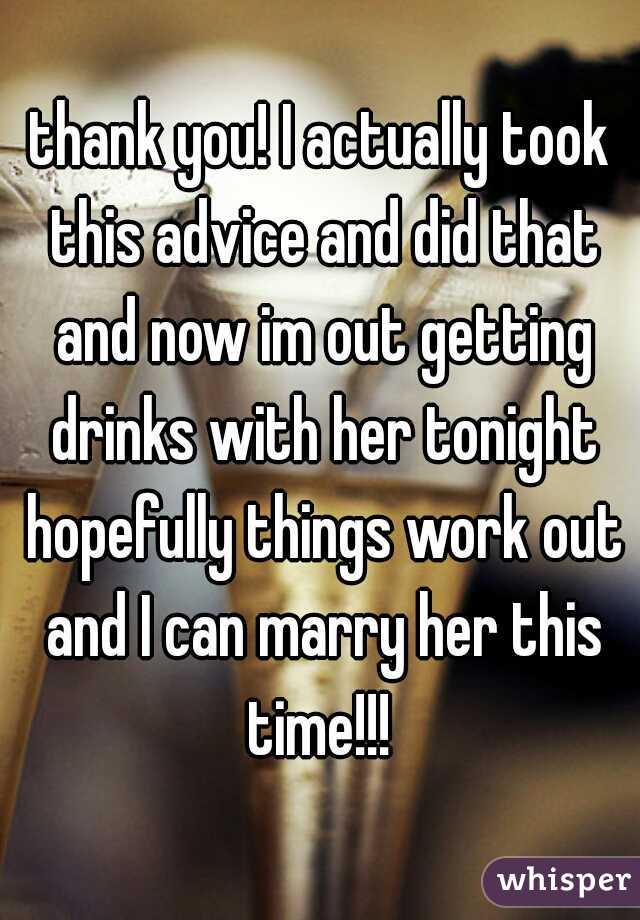 thank you! I actually took this advice and did that and now im out getting drinks with her tonight hopefully things work out and I can marry her this time!!! 