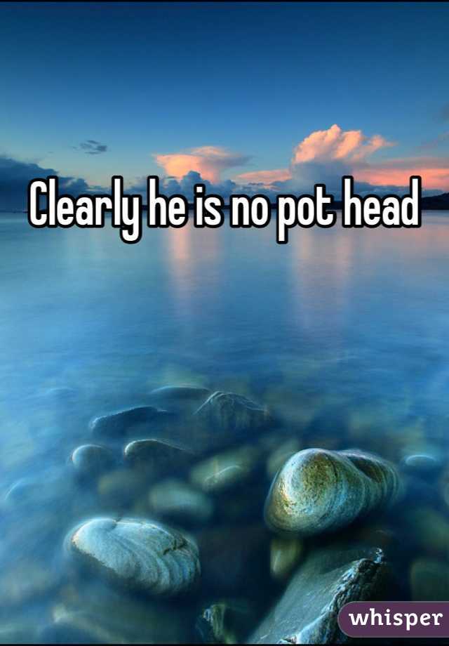 Clearly he is no pot head