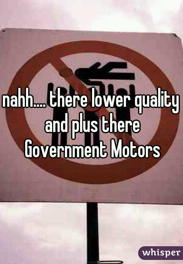nahh.... there lower quality and plus there Government Motors