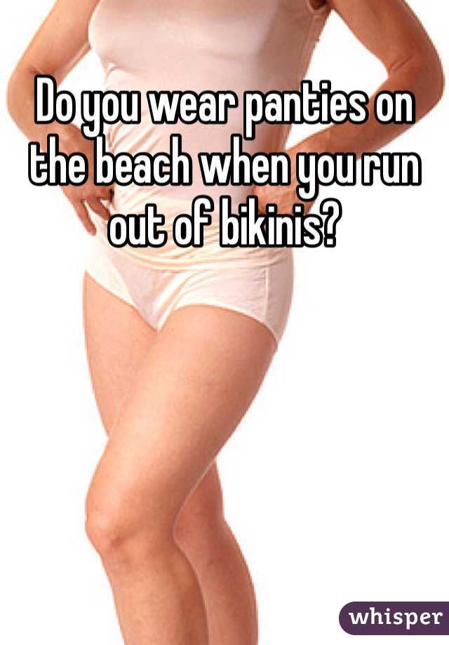 Do you wear panties on the beach when you run out of bikinis? 