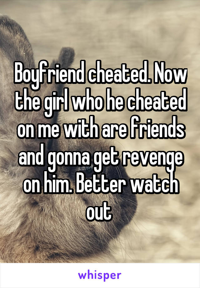 Boyfriend cheated. Now the girl who he cheated on me with are friends and gonna get revenge on him. Better watch out 
