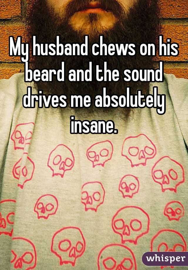 My husband chews on his beard and the sound drives me absolutely insane. 