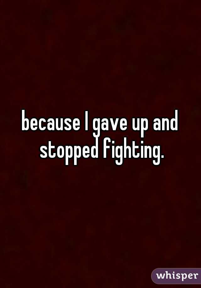 because I gave up and stopped fighting.