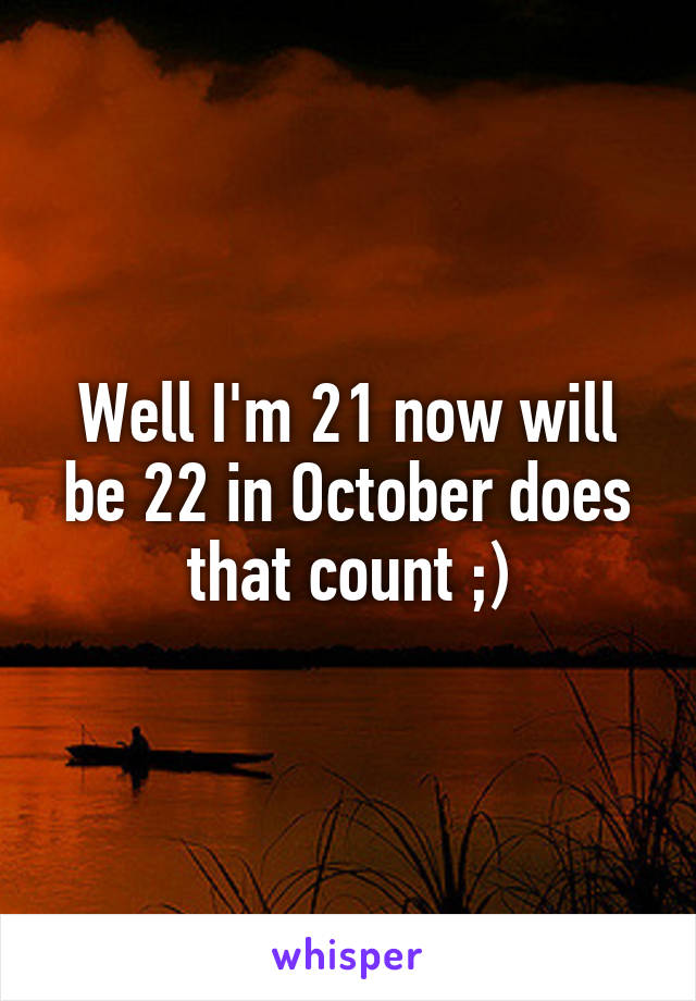 Well I'm 21 now will be 22 in October does that count ;)
