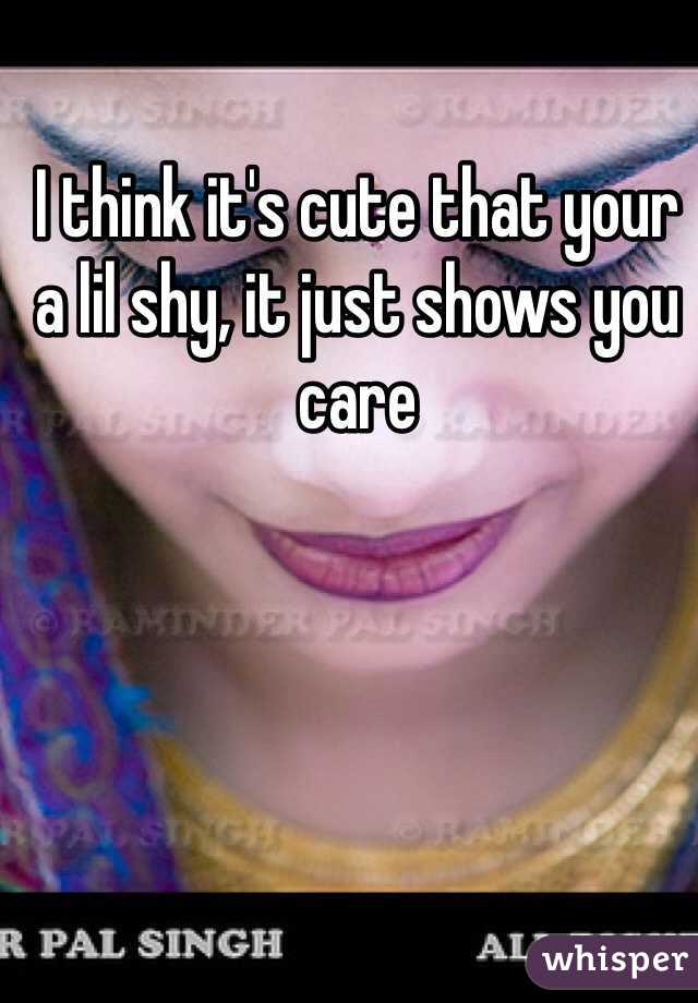 I think it's cute that your a lil shy, it just shows you care