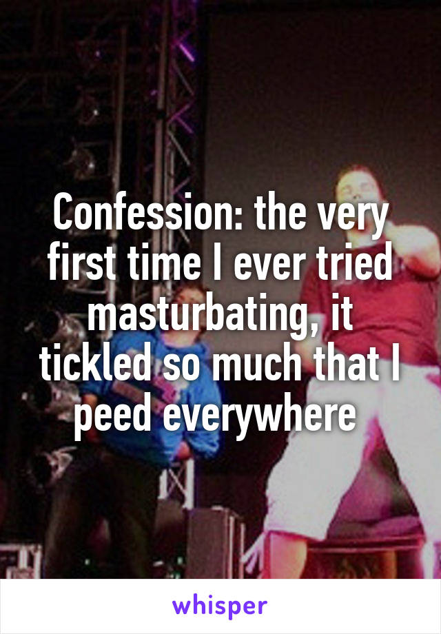 Confession: the very first time I ever tried masturbating, it tickled so much that I peed everywhere 