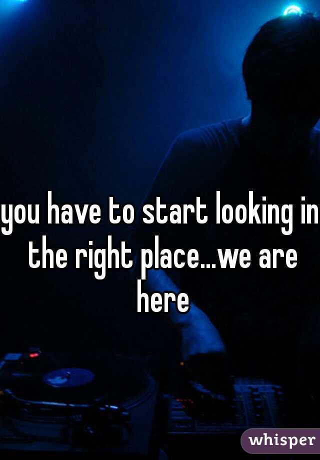 you have to start looking in the right place...we are here