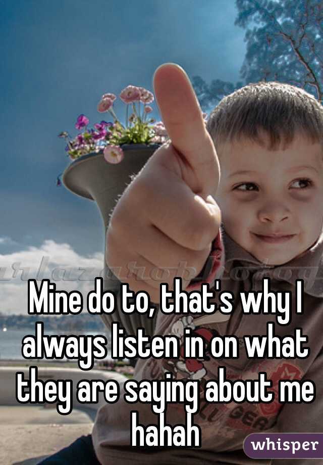 Mine do to, that's why I always listen in on what they are saying about me hahah
