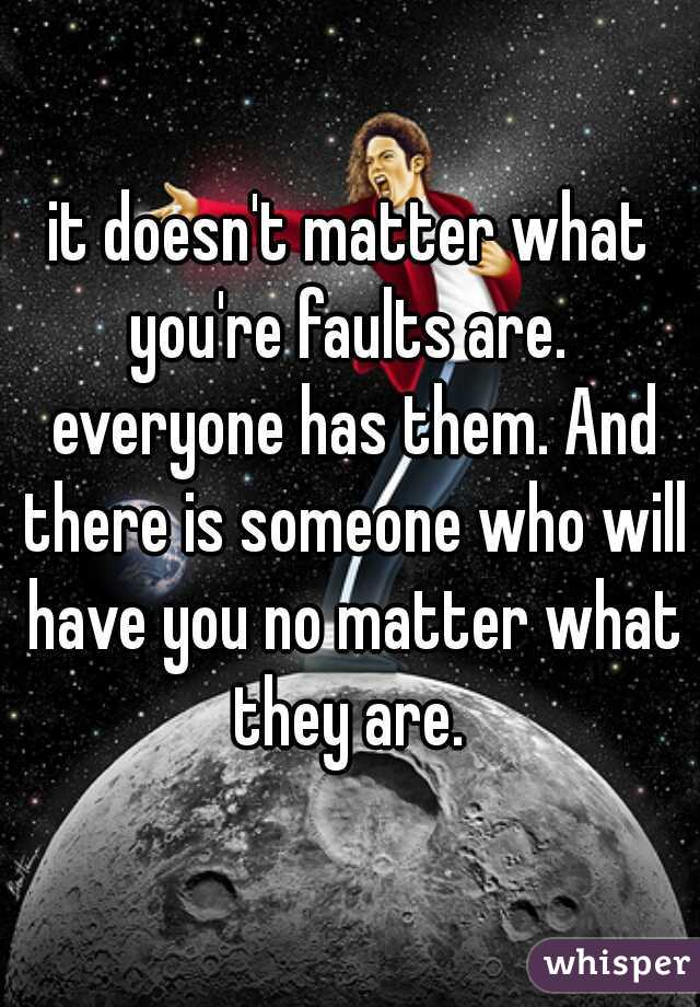 it doesn't matter what you're faults are.  everyone has them. And there is someone who will have you no matter what they are. 