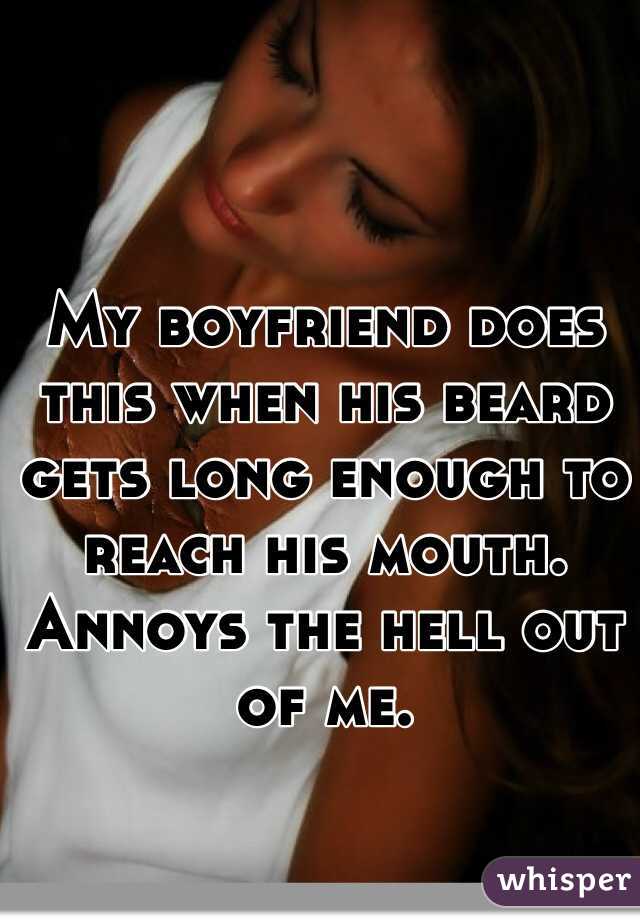 My boyfriend does this when his beard gets long enough to reach his mouth. Annoys the hell out of me. 