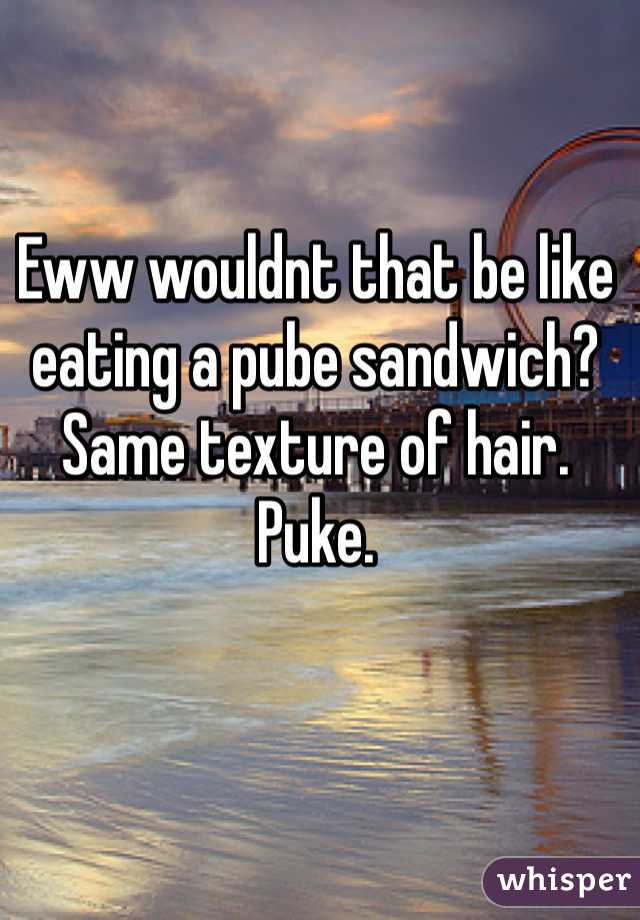 Eww wouldnt that be like eating a pube sandwich? Same texture of hair. Puke. 