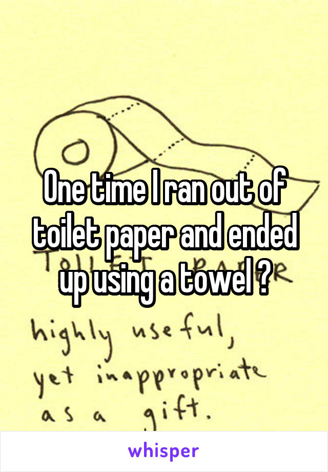 One time I ran out of toilet paper and ended up using a towel 