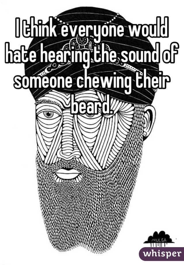 I think everyone would hate hearing the sound of someone chewing their beard.