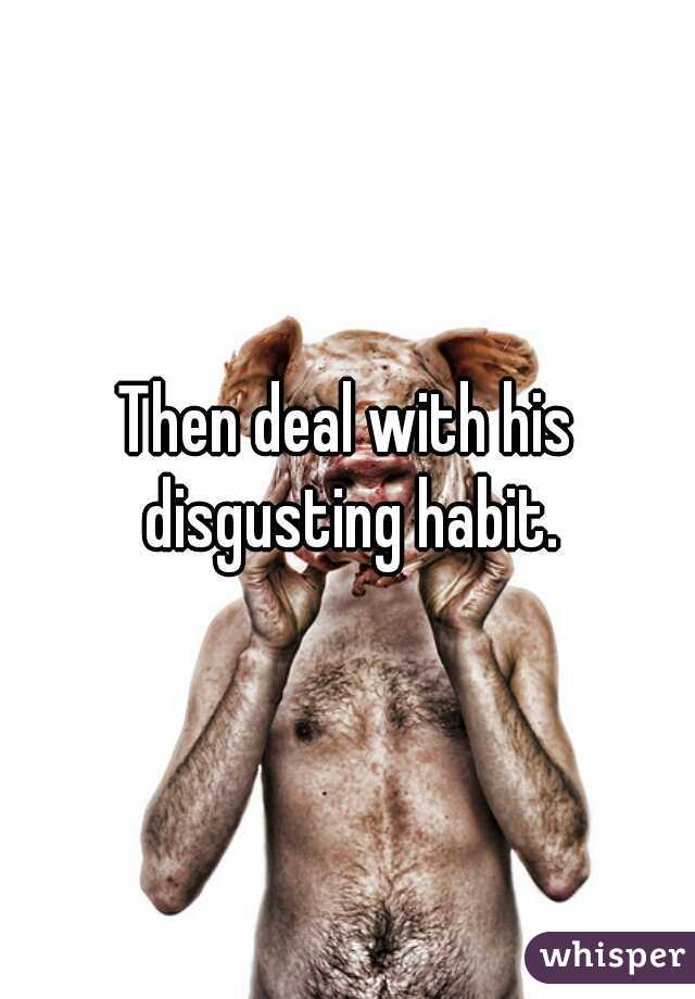 Then deal with his disgusting habit.